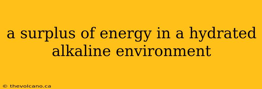 a surplus of energy in a hydrated alkaline environment