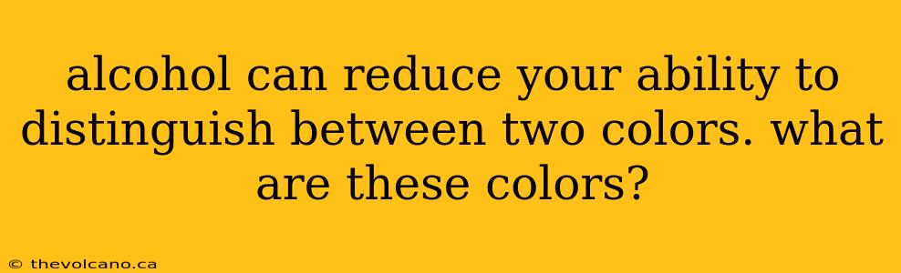 alcohol can reduce your ability to distinguish between two colors. what are these colors?