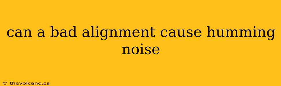can a bad alignment cause humming noise
