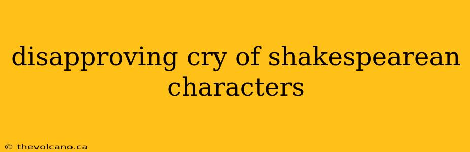 disapproving cry of shakespearean characters