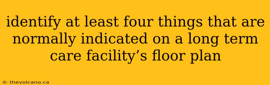 identify at least four things that are normally indicated on a long term care facility’s floor plan