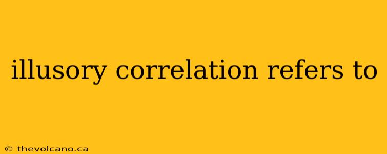 illusory correlation refers to