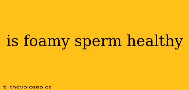 is foamy sperm healthy