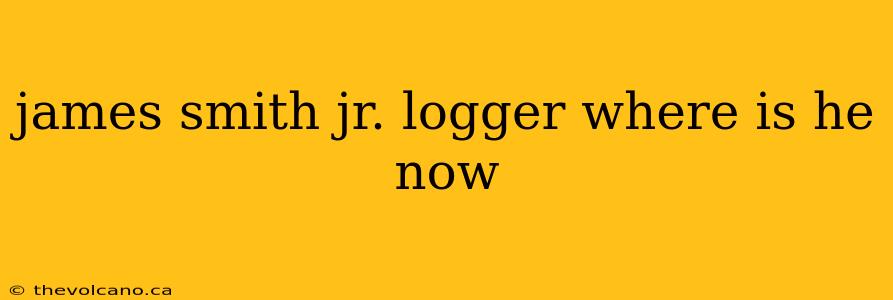 james smith jr. logger where is he now