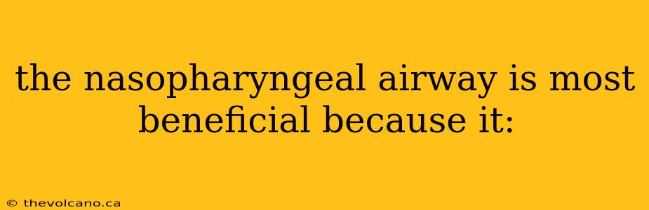 the nasopharyngeal airway is most beneficial because it: