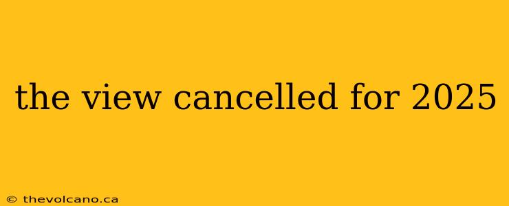 the view cancelled for 2025