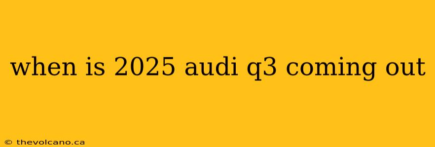 when is 2025 audi q3 coming out