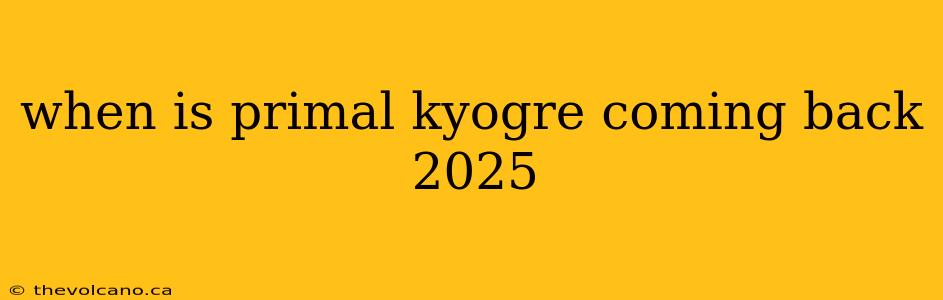 when is primal kyogre coming back 2025