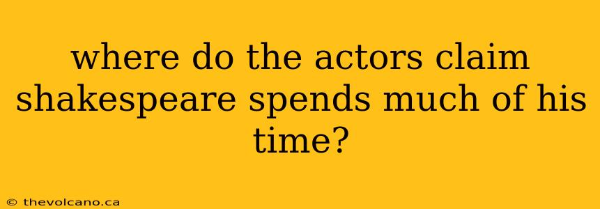 where do the actors claim shakespeare spends much of his time?