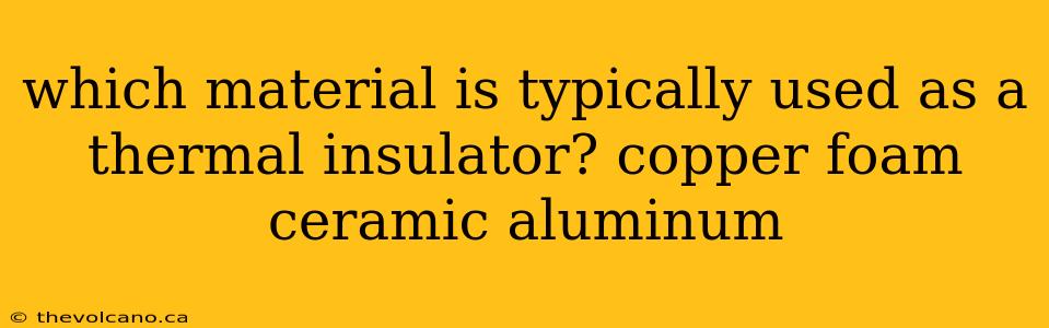 which material is typically used as a thermal insulator? copper foam ceramic aluminum