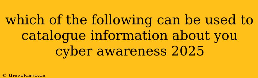 which of the following can be used to catalogue information about you cyber awareness 2025