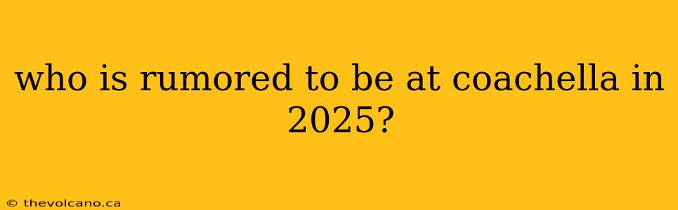 who is rumored to be at coachella in 2025?