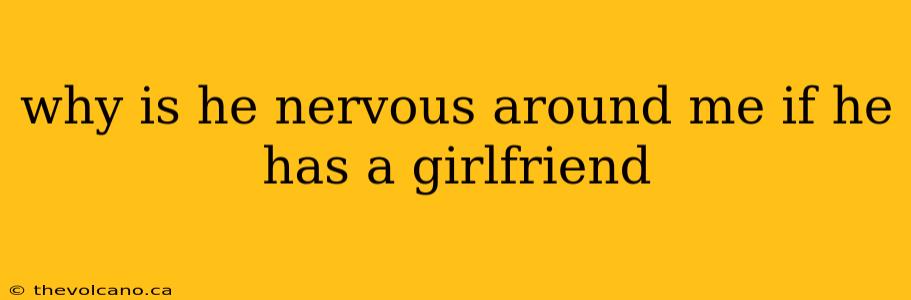 why is he nervous around me if he has a girlfriend