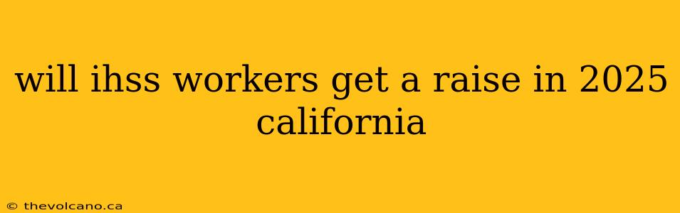 will ihss workers get a raise in 2025 california